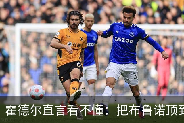 霍德尔直言看不懂：把布鲁诺顶到锋线是“震惊”的安排